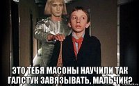  это тебя масоны научили так галстук завязывать, мальчик?