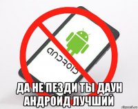  да не пезди ты даун андроид лучший