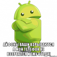  айфоны ваши взрываются а мой телефон не взорвался и ему 4 года!