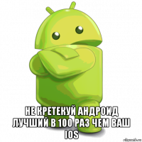  не кретекуй андроид лучший в 100 раз чем ваш ios