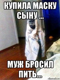 купила маску сыну ... муж бросил пить...