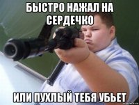 быстро нажал на сердечко или пухлый тебя убьет