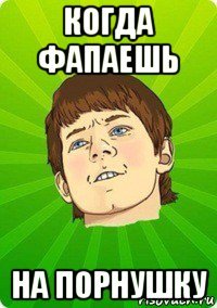 когда фапаешь на порнушку