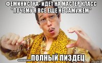 феминистка- идет на мастер класс "почему я все еще не замужем" .........полный пиздец