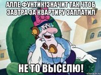 алле,фунтик!значит так,чтоб завтра за квартиру заплатил не то выселю!