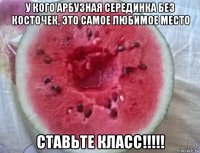 у кого арбузная серединка без косточек, это самое любимое место ставьте класс!!!!!