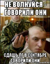 не волнуйся - говорили они сдашь пг в сентябре говорили они
