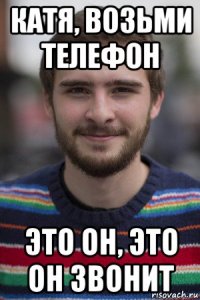 катя, возьми телефон это он, это он звонит