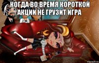 когда во время короткой акции не грузит игра 