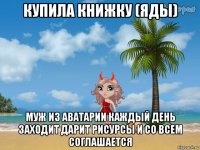купила книжку (яды) муж из аватарии каждый день заходит дарит рисурсы и со всем соглашается