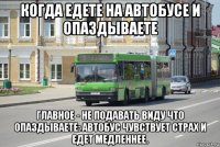 когда едете на автобусе и опаздываете главное - не подавать виду что опаздываете: автобус чувствует страх и едет медленнее.