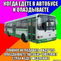 когда едете в автобусе и опаздываете главное не подавать виду что опаздываете: автобус чувствует страх и едет медленнее