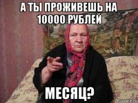 а ты проживешь на 10000 рублей месяц?