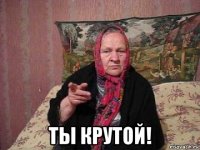 ты крутой!