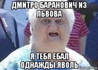 дмитро баранович из львова я тебя ебал однажды.яволь