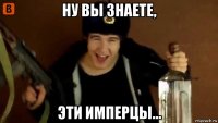 ну вы знаете, эти имперцы...