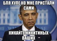 бля хуле ко мне пристали сами кикайте никитиных ваших
