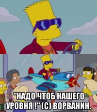  "надо чтоб нашего уровня !" (с) ворванин.