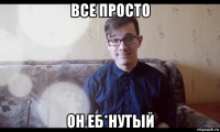 все просто он еб*нутый
