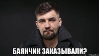  баянчик заказывали?