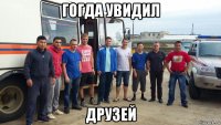 гогда увидил друзей