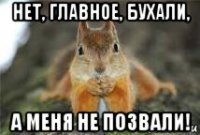 нет, главное, бухали, а меня не позвали!