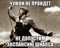 чужой не пройдёт не допустим экспансию шнапса