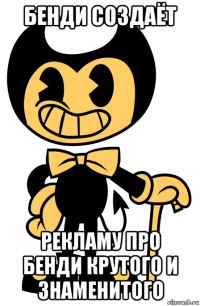 бенди создаёт рекламу про бенди крутого и знаменитого