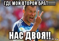 где мой второй брат!!!!!! нас двоя!!