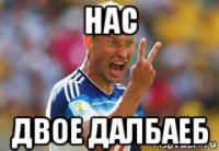 нас двое далбаеб