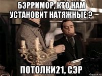 бэрримор, кто нам установит натяжные ? потолки21, сэр