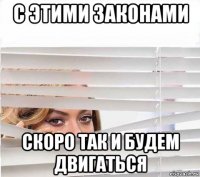 с этими законами скоро так и будем двигаться