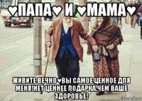 ♥папа♥ и ♥мама♥ живите вечно♥вы самое ценное для меня!нет ценнее подарка,чем ваше здоровье!