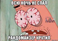 всю ночь не спал рандомайзер крутил