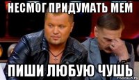 несмог придумать мем пиши любую чушь