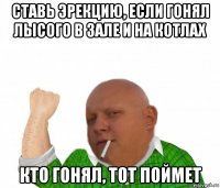 ставь эрекцию, если гонял лысого в зале и на котлах кто гонял, тот поймет
