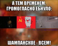 а тем временем, громогласно ёбнуло: шампанское - всем!