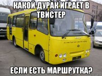 какой дурак играет в твистер если есть маршрутка?