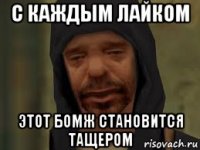 с каждым лайком этот бомж становится тащером