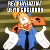 rey riayjazziat deyir cugludur 