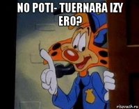 no poti- tuernara izy ero? 