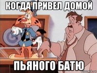 когда привел домой пьяного батю