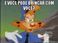 e voce pode brincar com voce? 