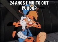 24 anos e muito out puoco? 