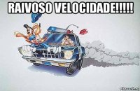 raivoso velocidade!!!!! 