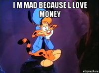 i m mad because l love money 