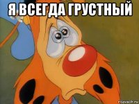 я всегда грустный 