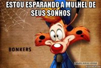 estou esparando a mulhel de seus sonhos 
