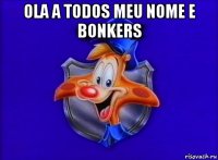 ola a todos meu nome e bonkers 