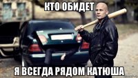 кто обидет я всегда рядом катюша